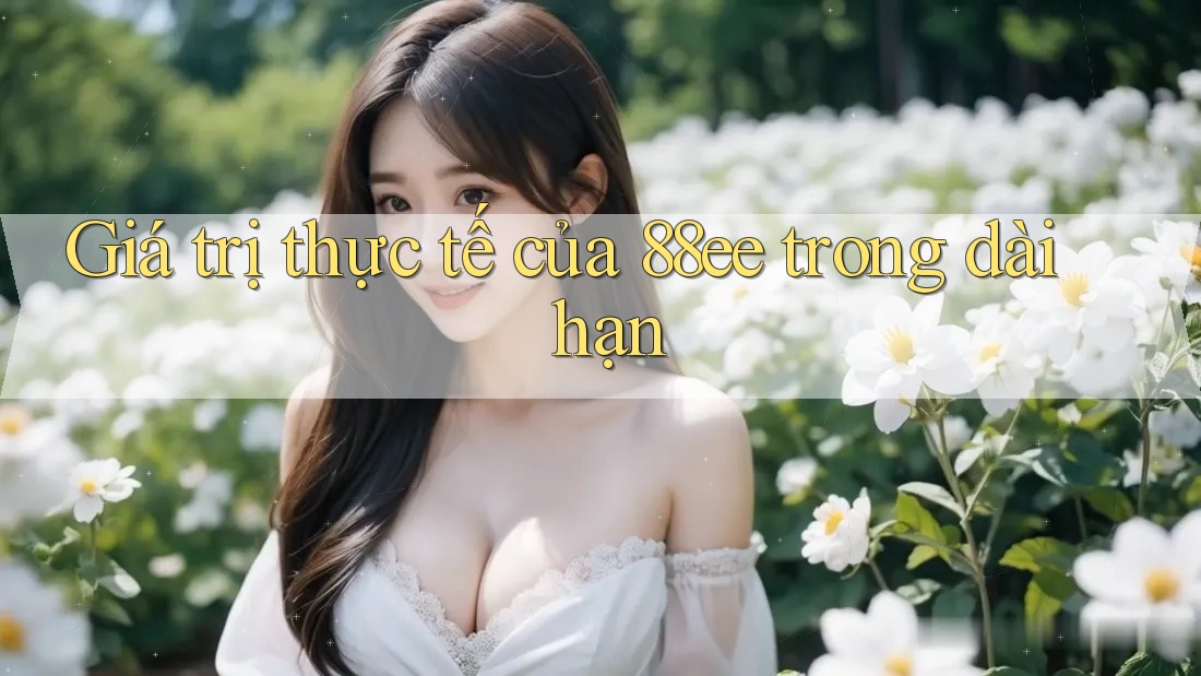 Giá trị thực tế của 88ee trong dài hạn