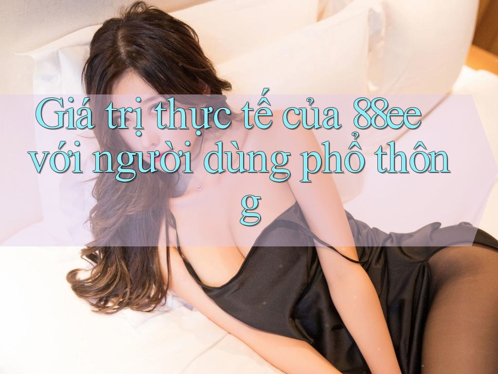 Giá trị thực tế của 88ee với người dùng phổ thông