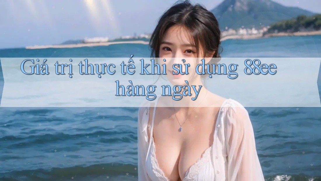 Giá trị thực tế khi sử dụng 88ee hàng ngày