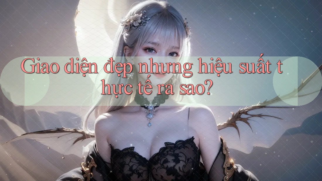 Giao diện đẹp nhưng hiệu suất thực tế ra sao?