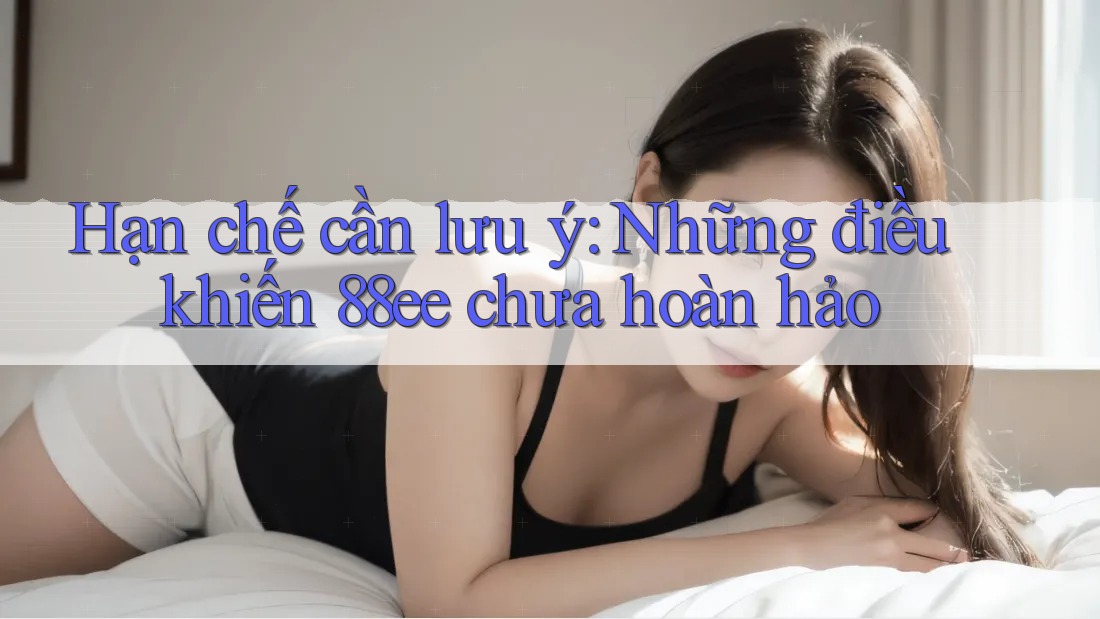 Hạn chế cần lưu ý: Những điều khiến 88ee chưa hoàn hảo