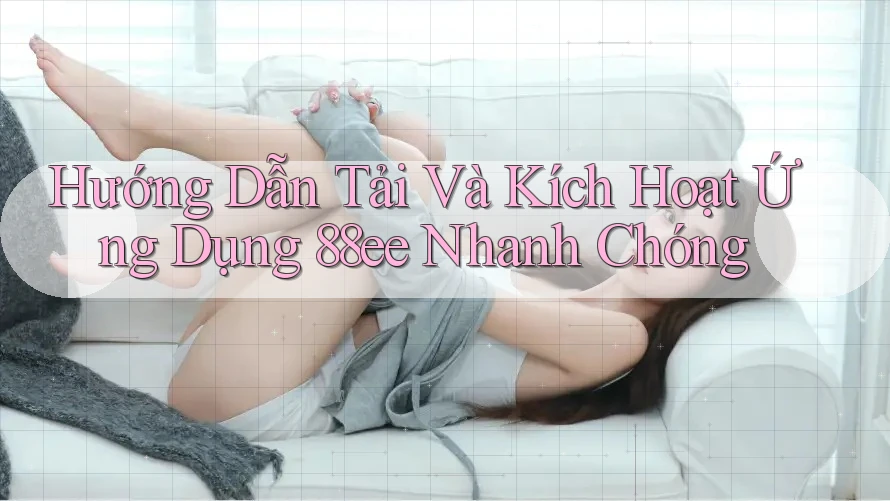 Hướng Dẫn Tải Và Kích Hoạt Ứng Dụng 88ee Nhanh Chóng Hướng Dẫn Tải Và Kích Hoạt Ứng Dụng 88ee Nhanh Chóng