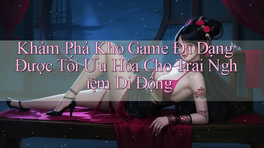 Khám Phá Kho Game Đa Dạng Được Tối Ưu Hóa Cho Trải Nghiệm Di Động