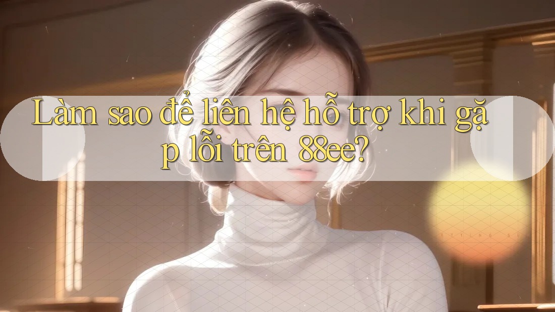 Làm sao để liên hệ hỗ trợ khi gặp lỗi trên 88ee?