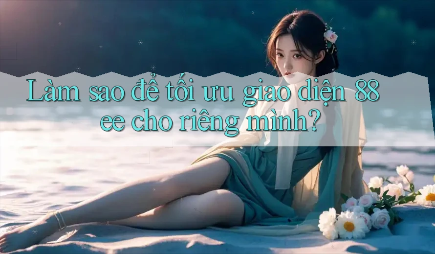 Làm sao để tối ưu giao diện 88ee cho riêng mình?