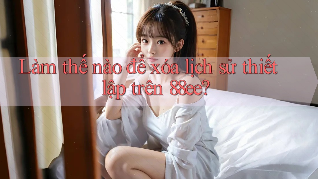 Làm thế nào để xóa lịch sử thiết lập trên 88ee?