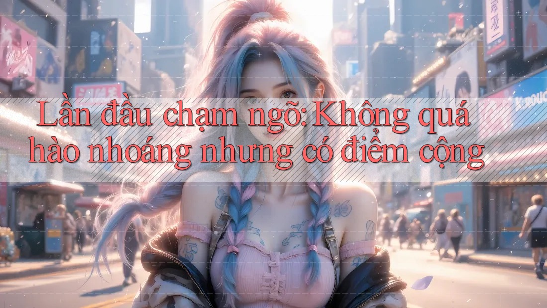 Lần đầu chạm ngõ: Không quá hào nhoáng nhưng có điểm cộng