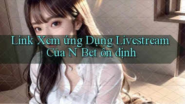 link xem ứng dụng livestream của n bet ổn định