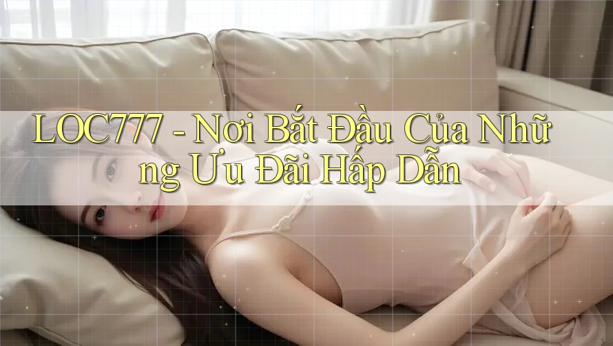 LOC777 - Nơi Bắt Đầu Của Những Ưu Đãi Hấp Dẫn