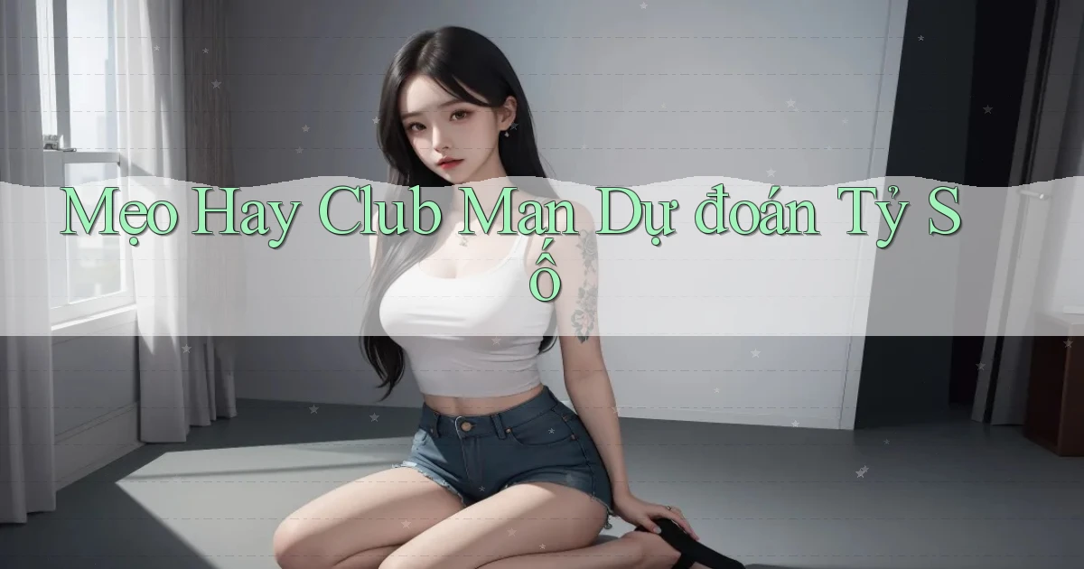 mẹo hay club man dự đoán tỷ số
