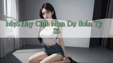 mẹo hay club man dự đoán tỷ số