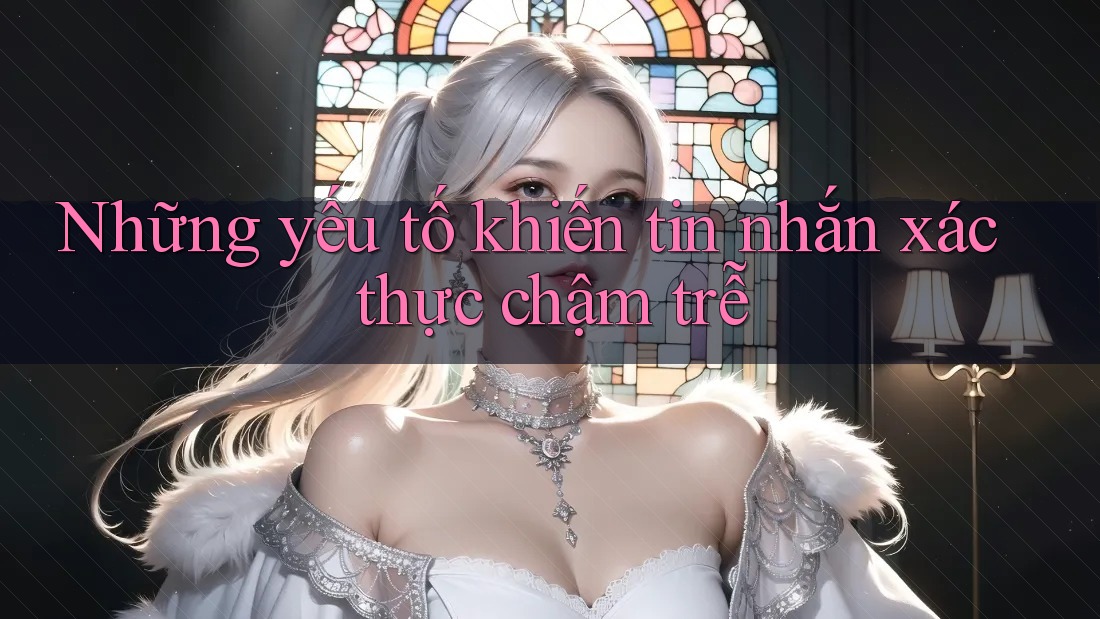 Những yếu tố khiến tin nhắn xác thực chậm trễ
