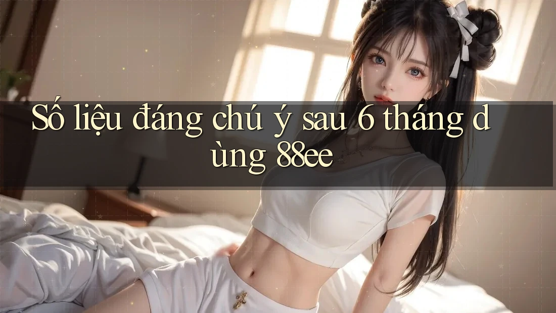 Số liệu đáng chú ý sau 6 tháng dùng 88ee