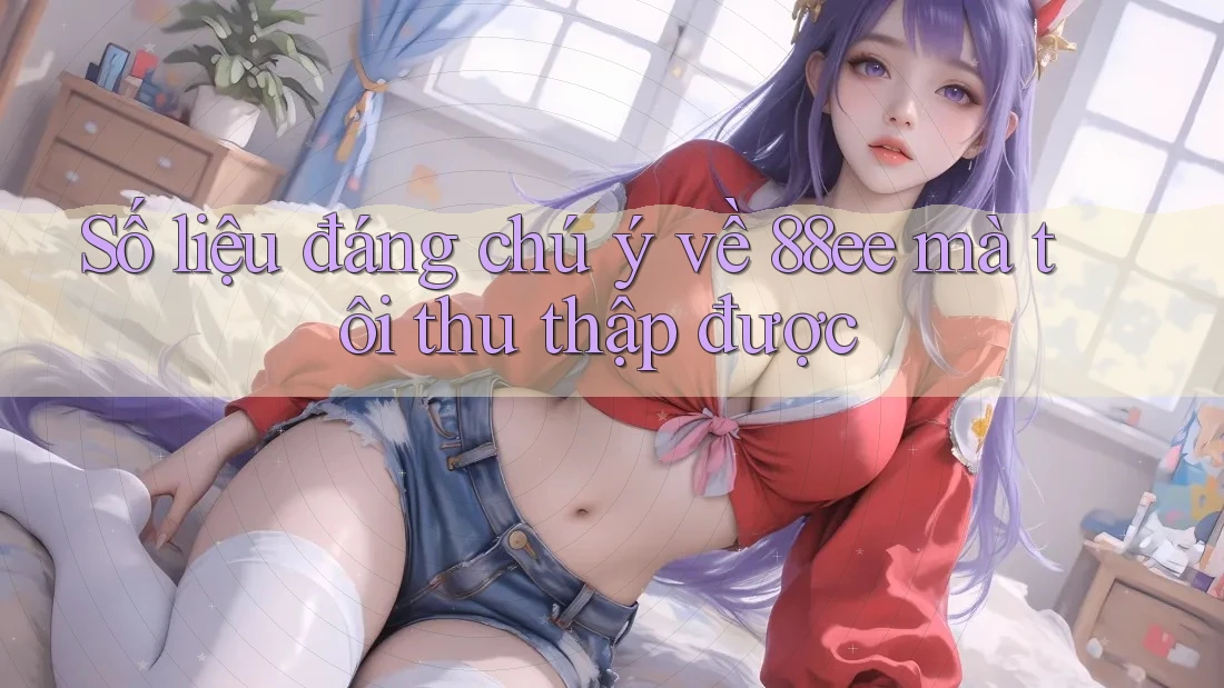 Số liệu đáng chú ý về 88ee mà tôi thu thập được Số liệu đáng chú ý về 88ee mà tôi thu thập được