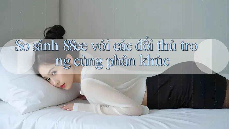 So sánh 88ee với các đối thủ trong cùng phân khúc