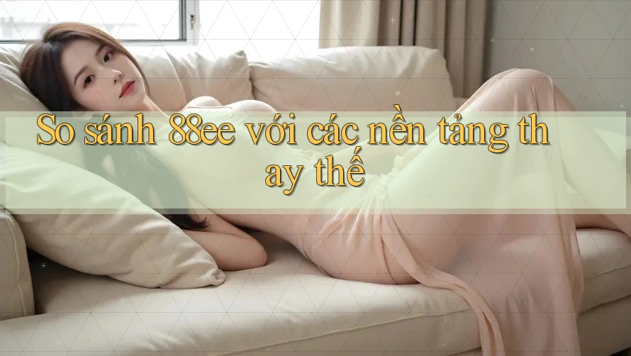 So sánh 88ee với các nền tảng thay thế