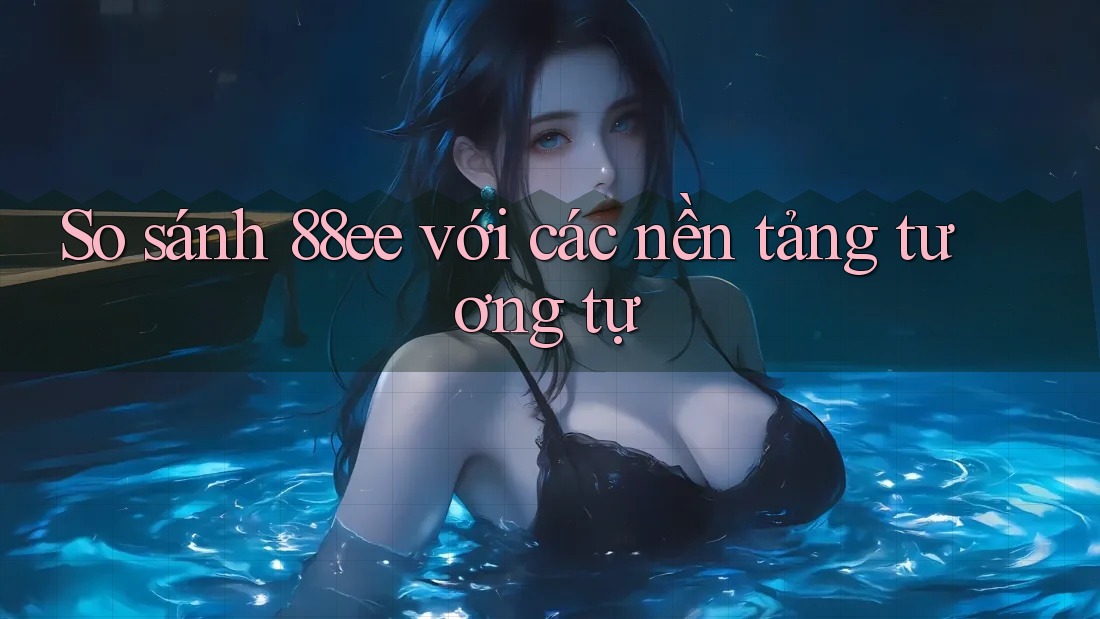 So sánh 88ee với các nền tảng tương tự