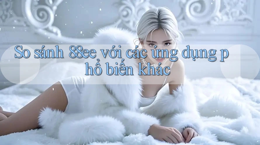 So sánh 88ee với các ứng dụng phổ biến khác
