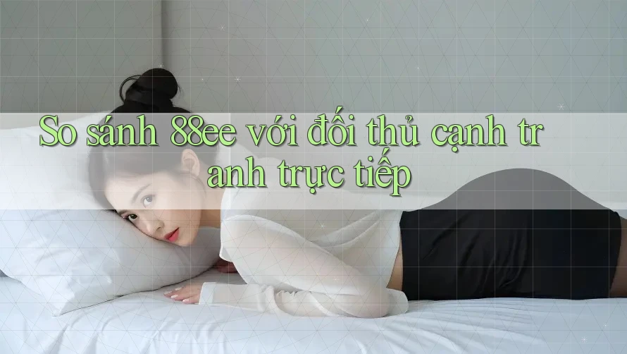 So sánh 88ee với đối thủ cạnh tranh trực tiếp