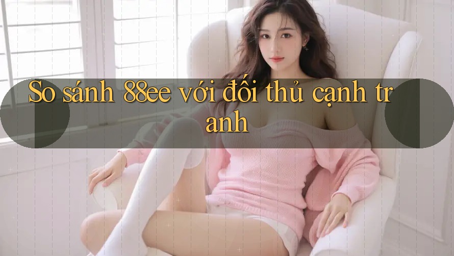 So sánh 88ee với đối thủ cạnh tranh