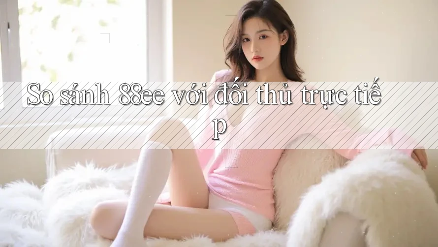 So sánh 88ee với đối thủ trực tiếp