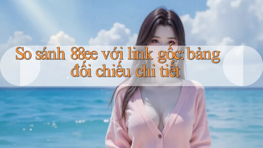 So sánh 88ee với link gốc: bảng đối chiếu chi tiết
