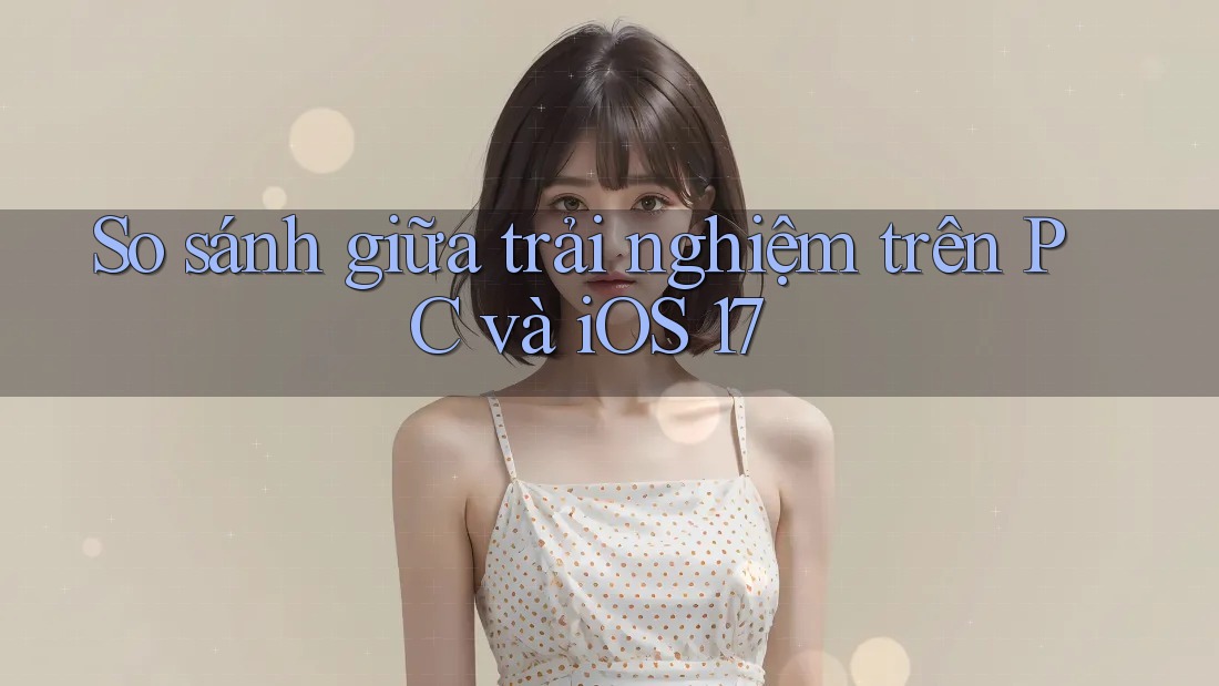 So sánh giữa trải nghiệm trên PC và iOS 17