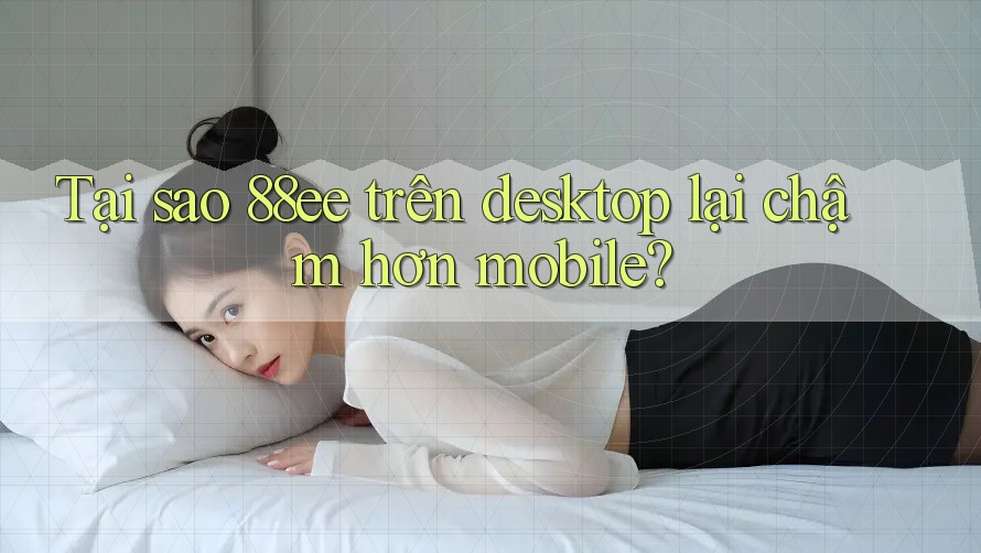 Tại sao 88ee trên desktop lại chậm hơn mobile?
