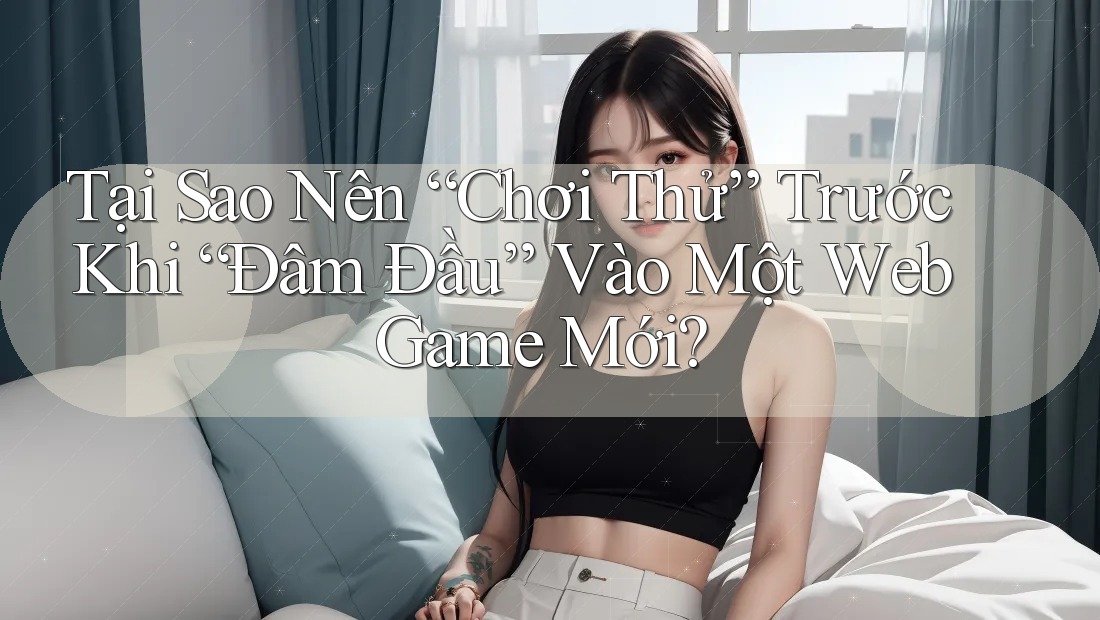 Tại Sao Nên “Chơi Thử” Trước Khi “Đâm Đầu” Vào Một Web Game Mới?