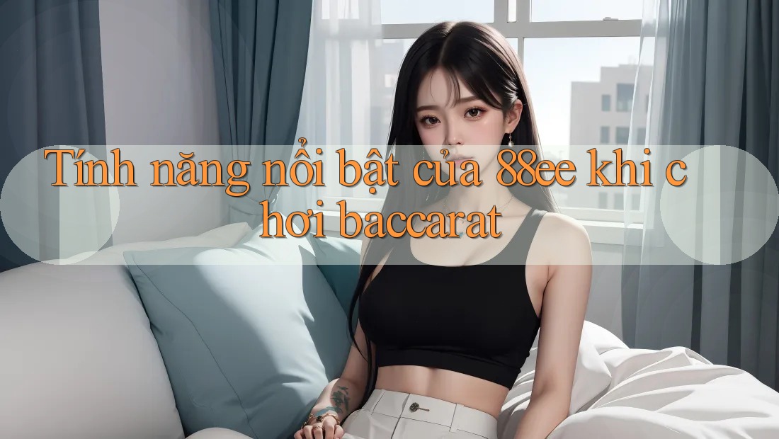 Tính năng nổi bật của 88ee khi chơi baccarat Tính năng nổi bật của 88ee khi chơi baccarat