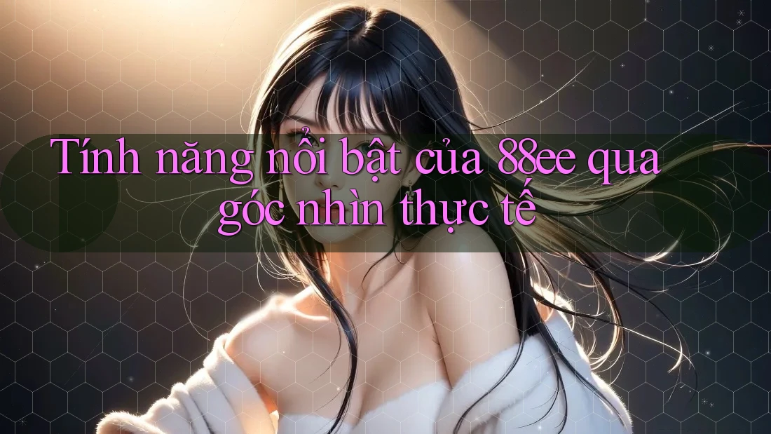 Tính năng nổi bật của 88ee qua góc nhìn thực tế
