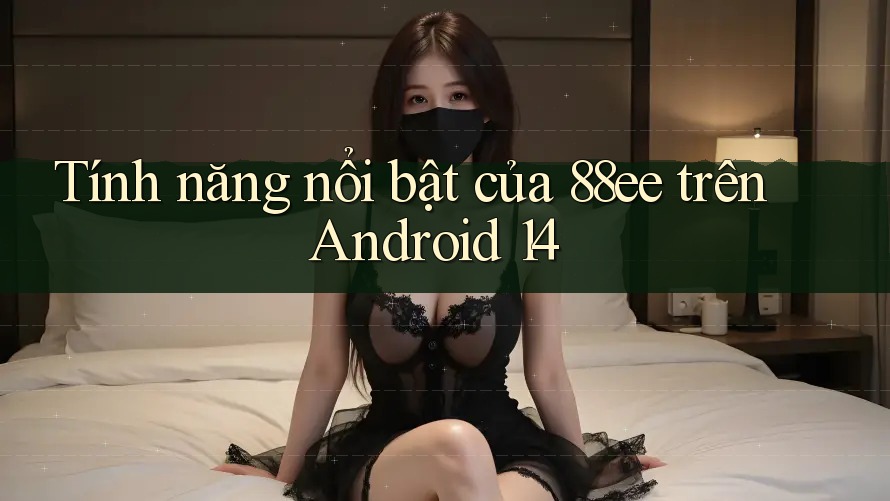 Tính năng nổi bật của 88ee trên Android 14