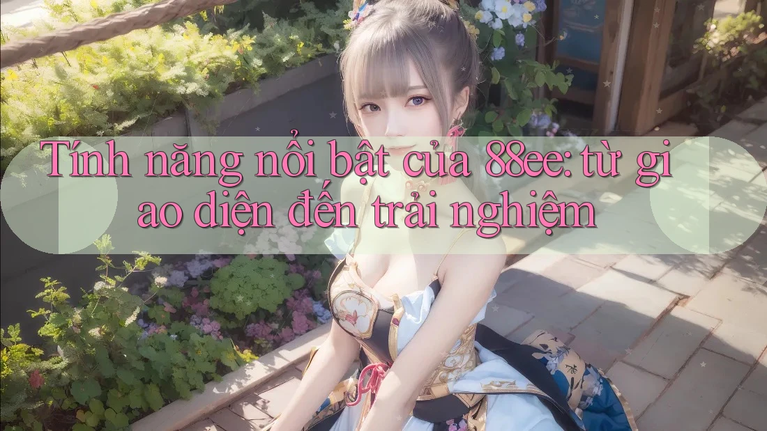 Tính năng nổi bật của 88ee: từ giao diện đến trải nghiệm