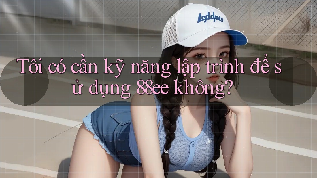Tôi có cần kỹ năng lập trình để sử dụng 88ee không?