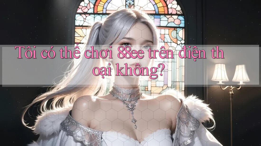 Tôi có thể chơi 88ee trên điện thoại không? Tôi có thể chơi 88ee trên điện thoại không?