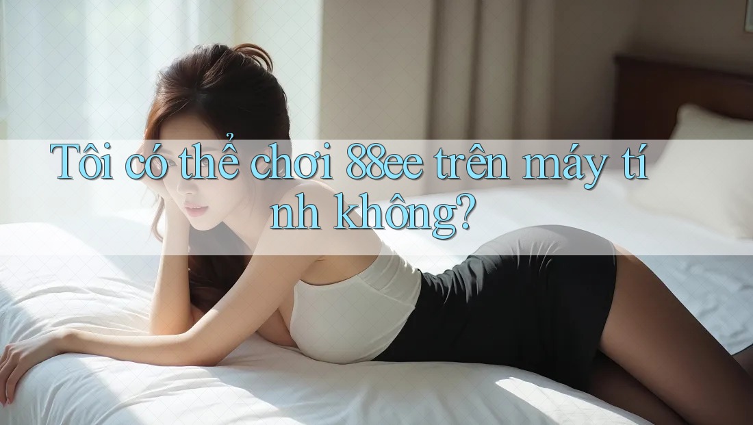 Tôi có thể chơi 88ee trên máy tính không? Tôi có thể chơi 88ee trên máy tính không?