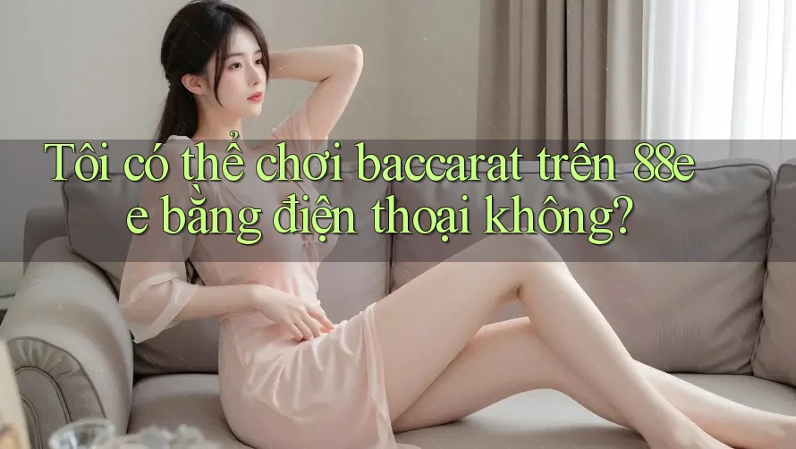 Tôi có thể chơi baccarat trên 88ee bằng điện thoại không?