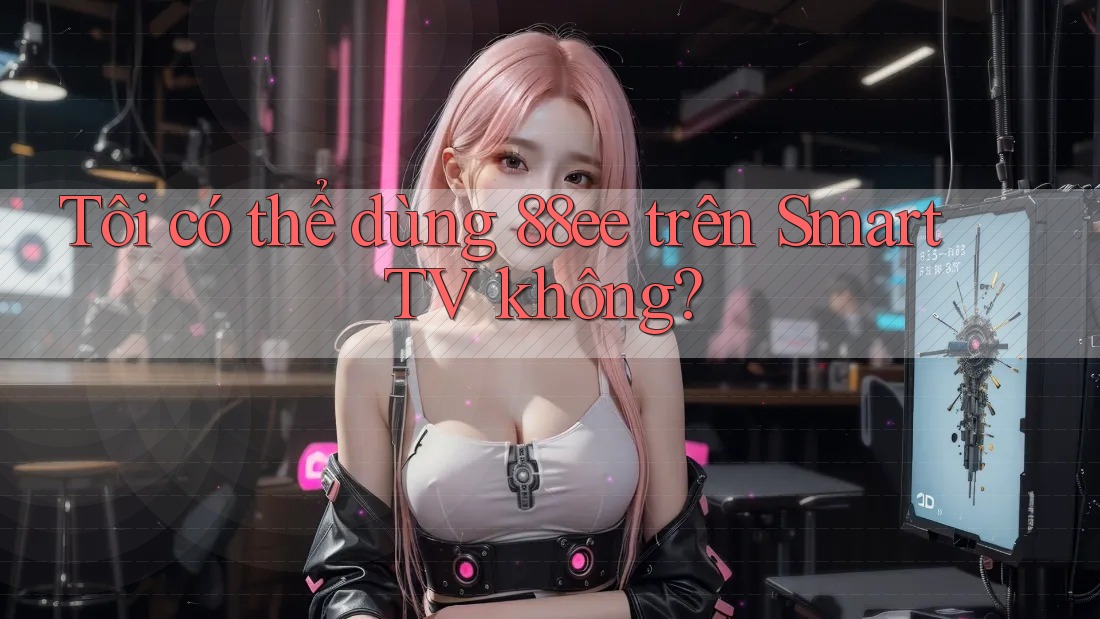 Tôi có thể dùng 88ee trên Smart TV không?