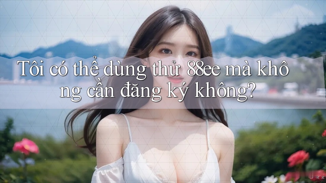 Tôi có thể dùng thử 88ee mà không cần đăng ký không?