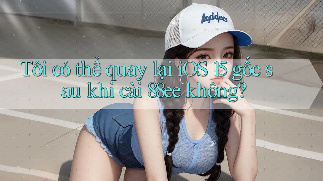 Tôi có thể quay lại iOS 15 gốc sau khi cài 88ee không?