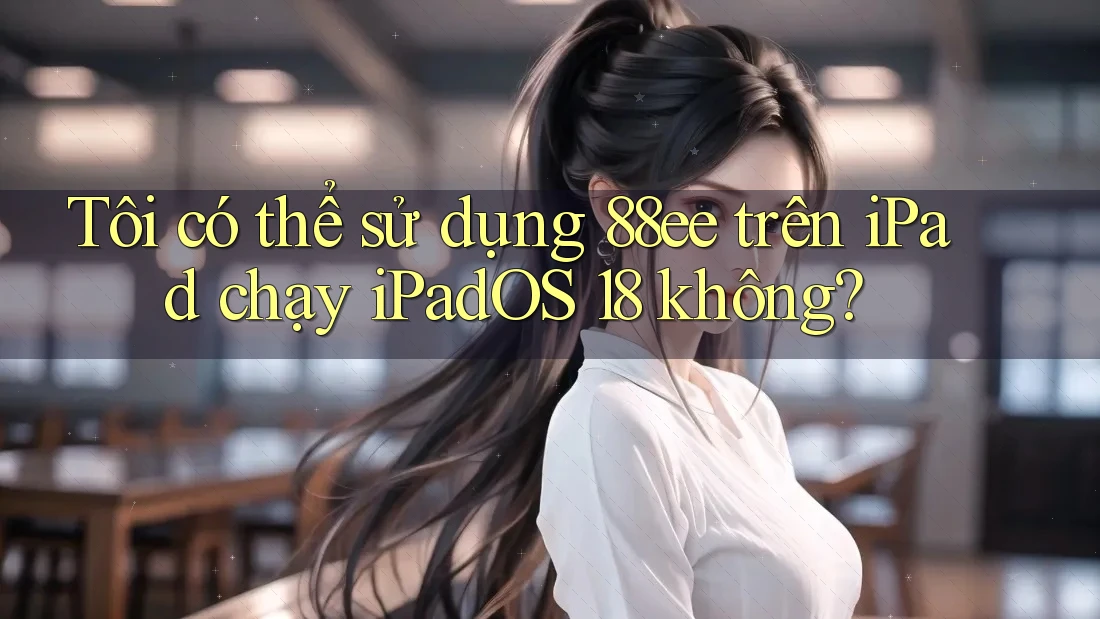 Tôi có thể sử dụng 88ee trên iPad chạy iPadOS 18 không? Tôi có thể sử dụng 88ee trên iPad chạy iPadOS 18 không?