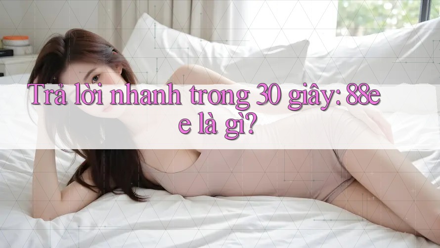 Trả lời nhanh trong 30 giây: 88ee là gì?