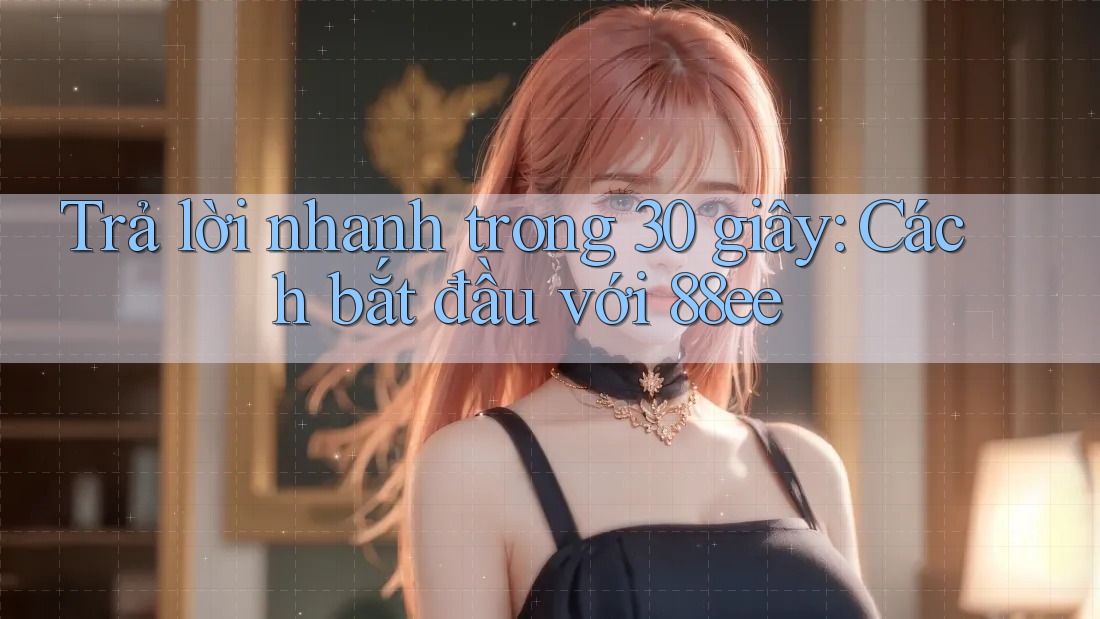 Trả lời nhanh trong 30 giây: Cách bắt đầu với 88ee
