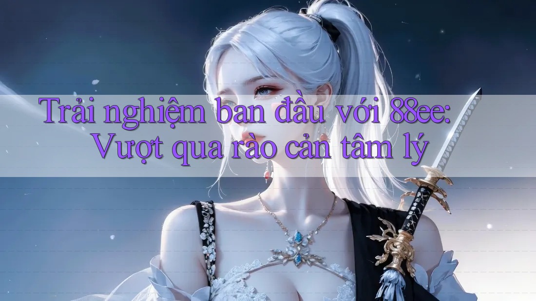 Trải nghiệm ban đầu với 88ee: Vượt qua rào cản tâm lý