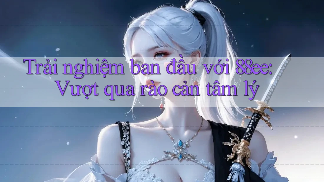 Trải nghiệm ban đầu với 88ee: Vượt qua rào cản tâm lý