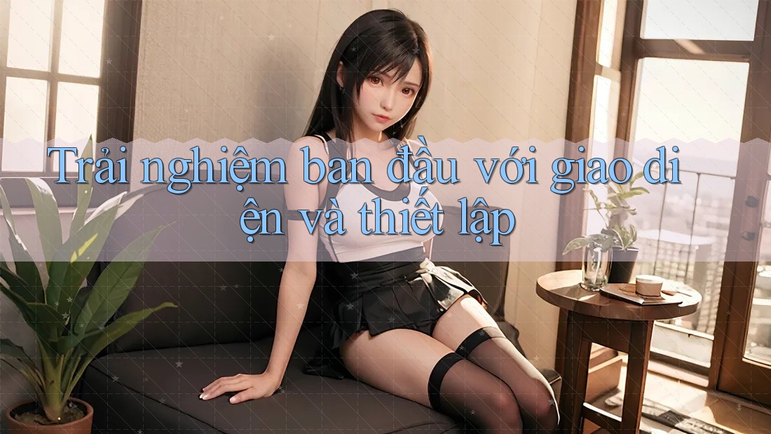 Trải nghiệm ban đầu với giao diện và thiết lập