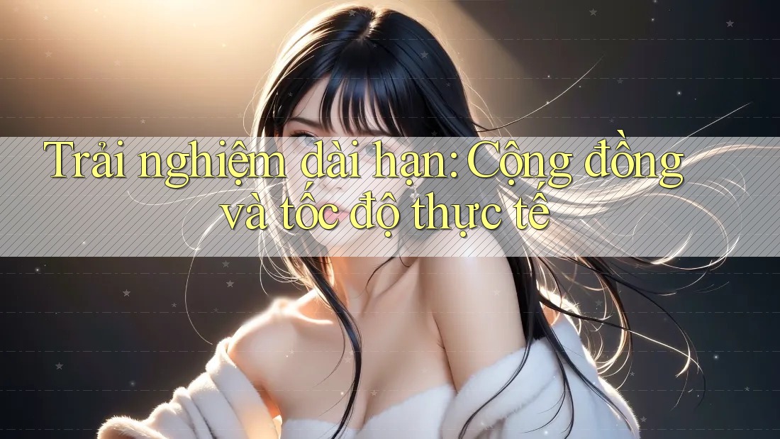 Trải nghiệm dài hạn: Cộng đồng và tốc độ thực tế