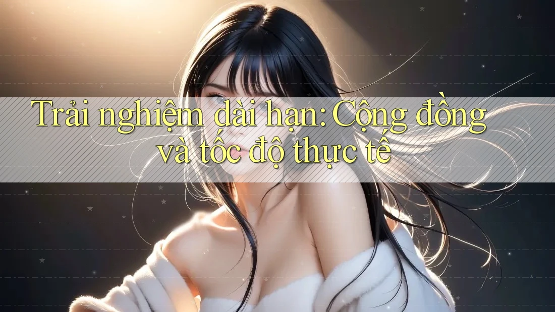 Trải nghiệm dài hạn: Cộng đồng và tốc độ thực tế