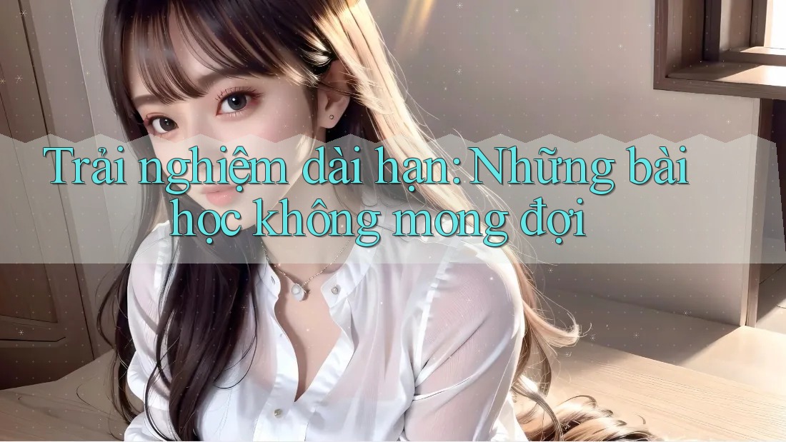 Trải nghiệm dài hạn: Những bài học không mong đợi