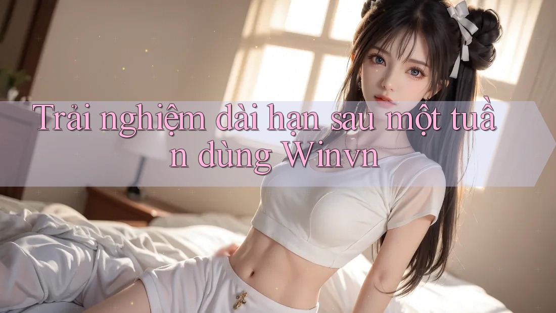 Trải nghiệm dài hạn sau một tuần dùng Winvn Trải nghiệm dài hạn sau một tuần dùng Winvn